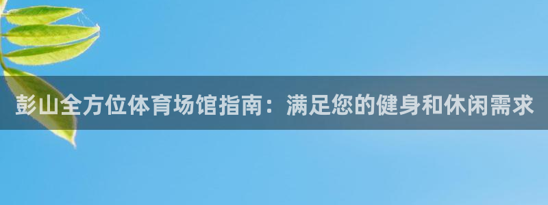 海南意昂体育3发展怎么样：彭山全方位体育场馆指南：满