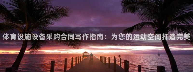 意昂3集团官网首页网址：体育设施设备采购合同写作指南